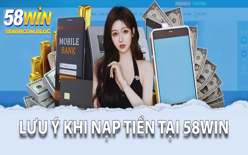 Tìm hiểu kỹ những lưu ý trước khi nạp tiền 58Win