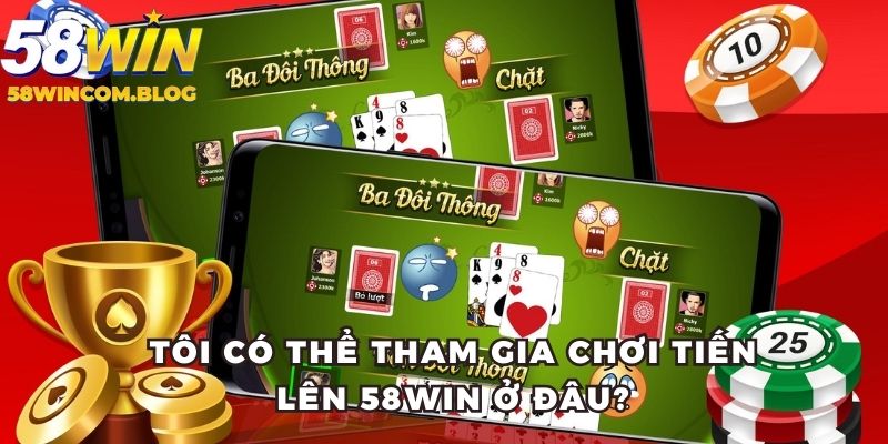 Tôi có thể tham gia chơi tiến lên 58Win ở đâu?